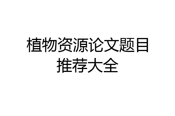 植物资源论文题目推荐大全