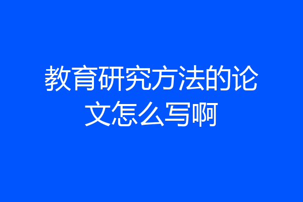 教育研究方法的论文怎么写啊