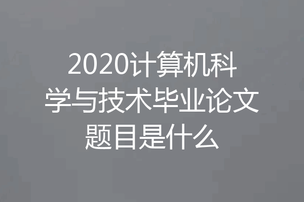 2020计算机科学与技术毕业论文题目是什么