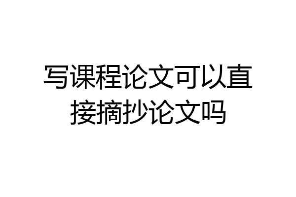 写课程论文可以直接摘抄论文吗