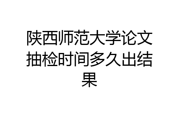 陕西师范大学论文抽检时间多久出结果
