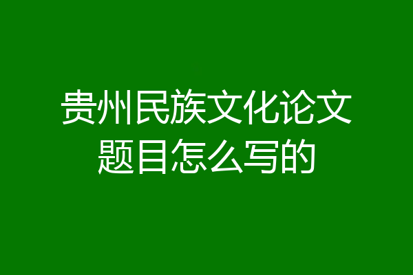 贵州民族文化论文题目怎么写的
