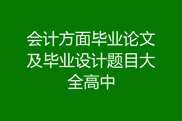 会计方面毕业论文及毕业设计题目大全高中
