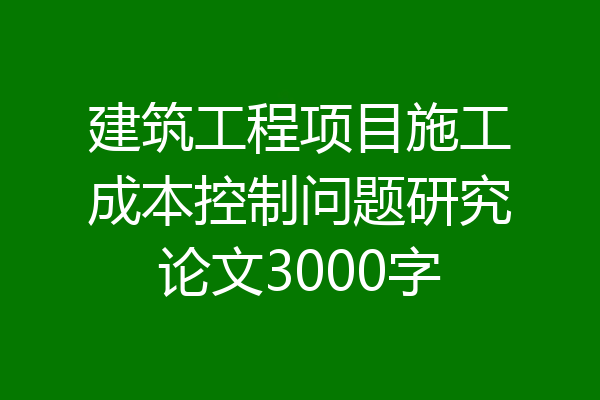 建筑工程项目施工成本控制问题研究论文3000字