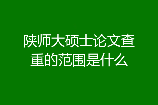 陕师大硕士论文查重的范围是什么