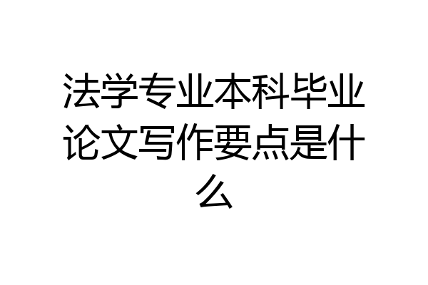 法学专业本科毕业论文写作要点是什么