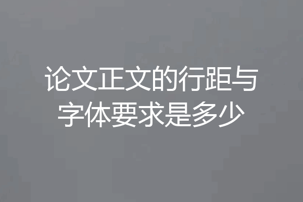 论文正文的行距与字体要求是多少