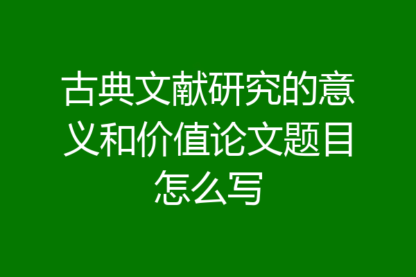古典文献研究的意义和价值论文题目怎么写