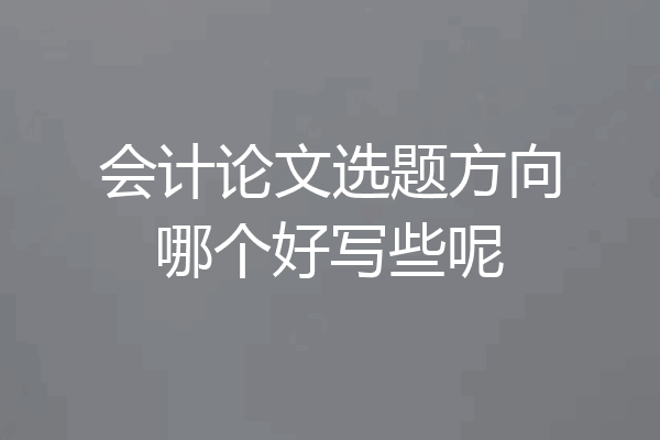 会计论文选题方向哪个好写些呢