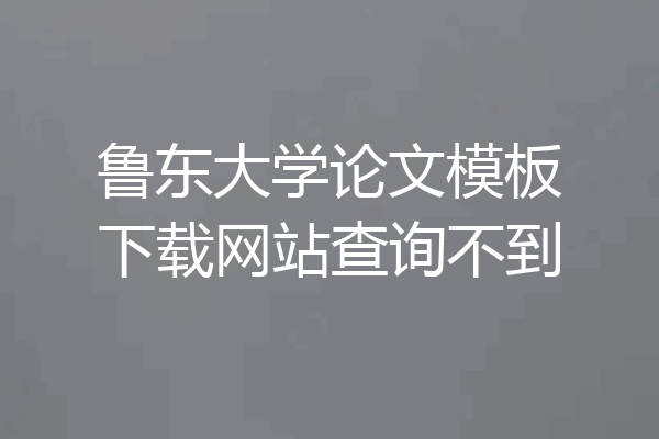 鲁东大学论文模板下载网站查询不到