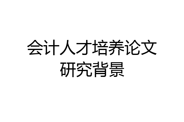 会计人才培养论文研究背景