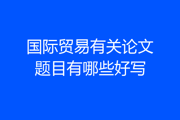 国际贸易有关论文题目有哪些好写