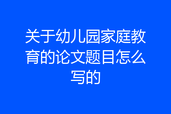 关于幼儿园家庭教育的论文题目怎么写的