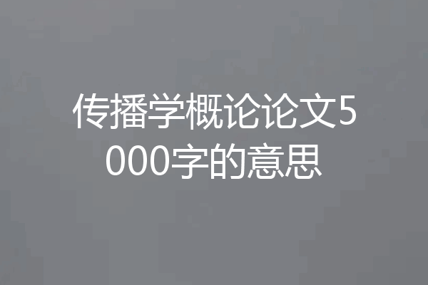 传播学概论论文5000字的意思