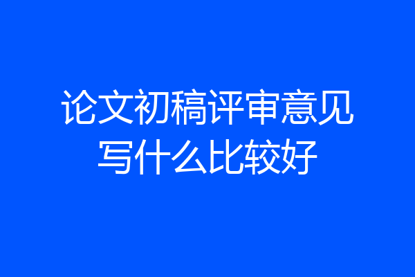 论文初稿评审意见写什么比较好