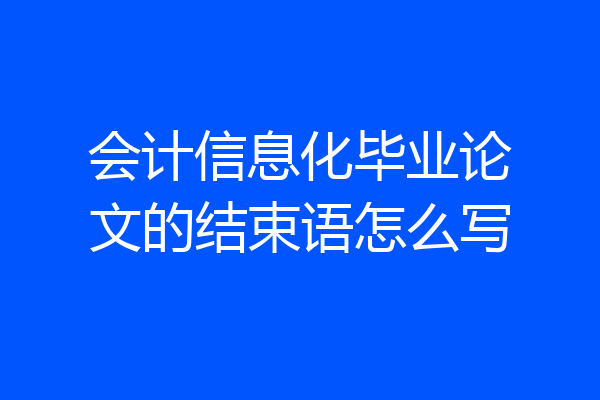 会计信息化毕业论文的结束语怎么写