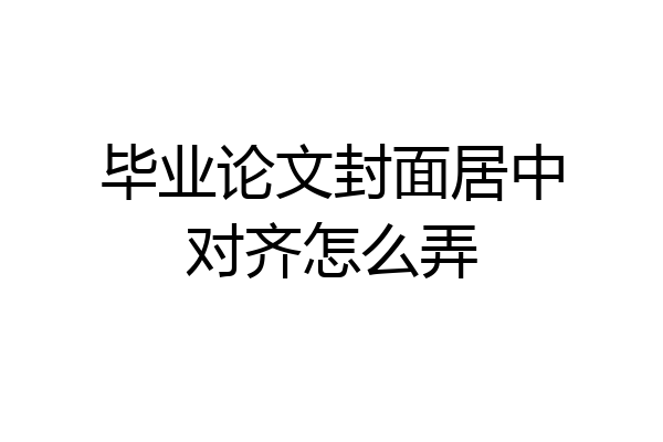 毕业论文封面居中对齐怎么弄
