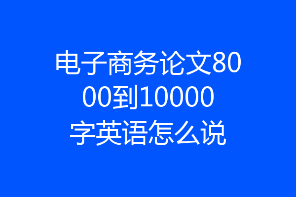 电子商务论文8000到10000字英语怎么说