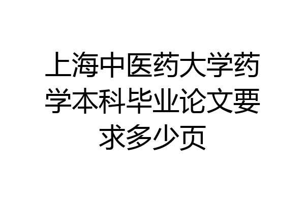 上海中医药大学药学本科毕业论文要求多少页