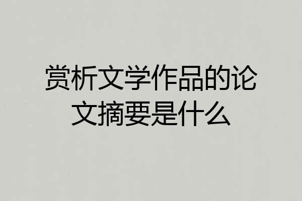 赏析文学作品的论文摘要是什么