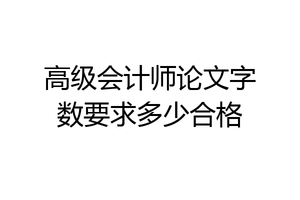 高级会计师论文字数要求多少合格