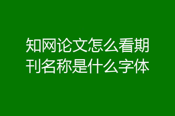 知网论文怎么看期刊名称是什么字体