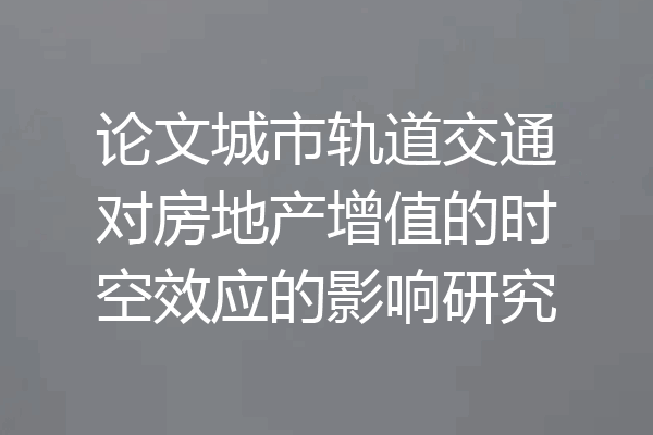 论文城市轨道交通对房地产增值的时空效应的影响研究