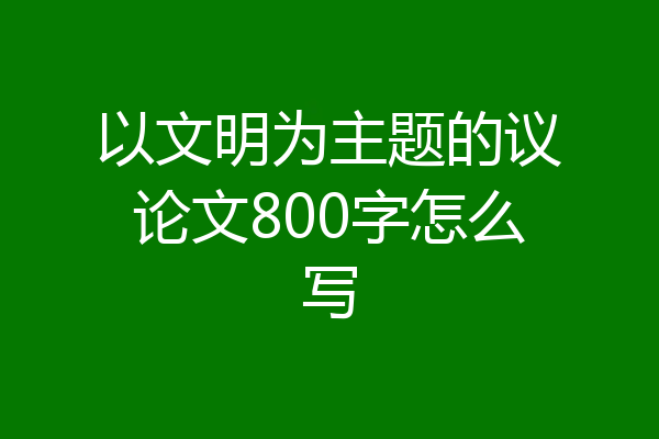 以文明为主题的议论文800字怎么写