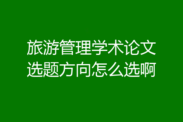 旅游管理学术论文选题方向怎么选啊