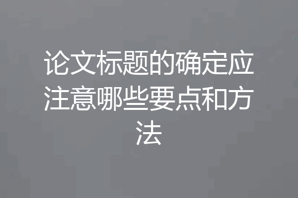 论文标题的确定应注意哪些要点和方法