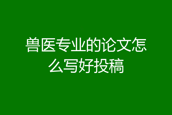 兽医专业的论文怎么写好投稿