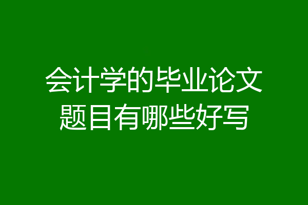 会计学的毕业论文题目有哪些好写