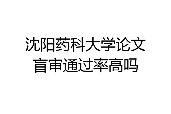 沈阳药科大学论文盲审通过率高吗