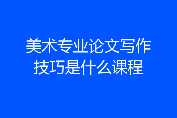 美术专业论文写作技巧是什么课程