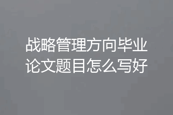 战略管理方向毕业论文题目怎么写好