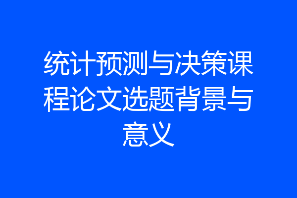 统计预测与决策课程论文选题背景与意义