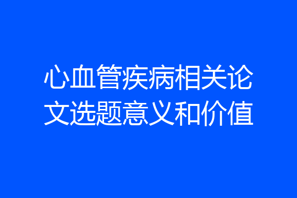 心血管疾病相关论文选题意义和价值