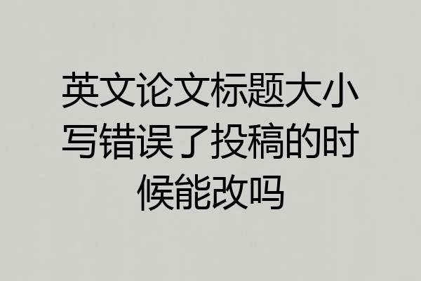 英文论文标题大小写错误了投稿的时候能改吗