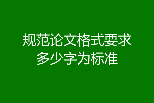 规范论文格式要求多少字为标准