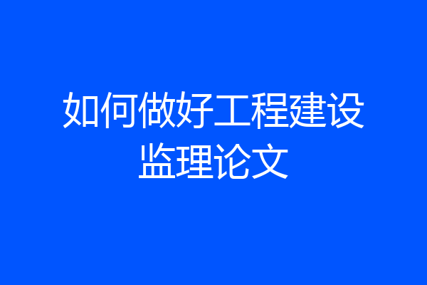 如何做好工程建设监理论文