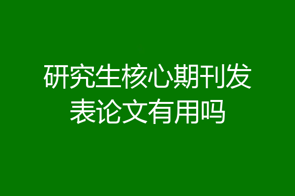 研究生核心期刊发表论文有用吗