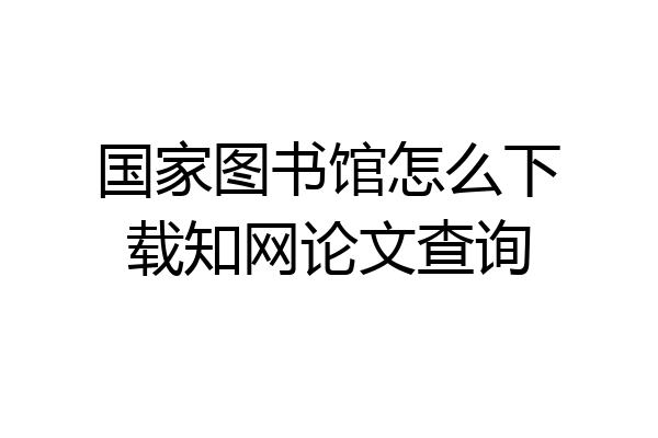 国家图书馆怎么下载知网论文查询