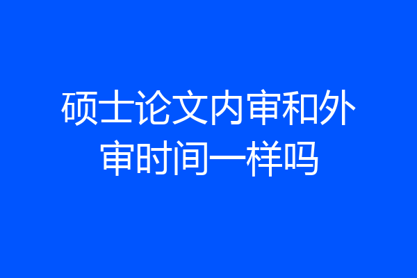 硕士论文内审和外审时间一样吗