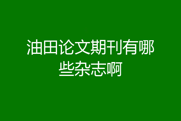 油田论文期刊有哪些杂志啊