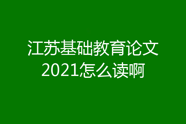 江苏基础教育论文2021怎么读啊
