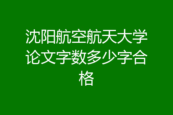 沈阳航空航天大学论文字数多少字合格