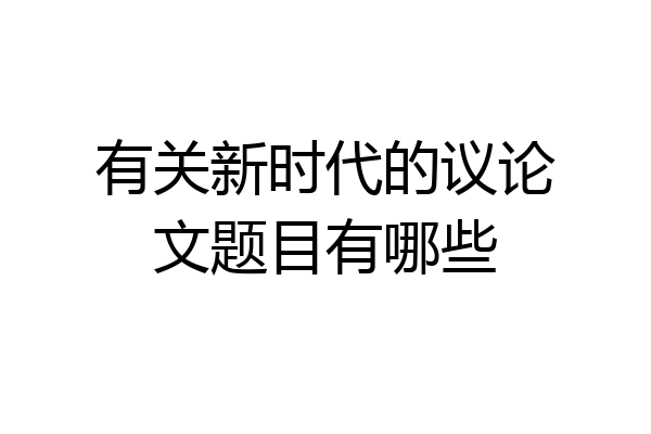有关新时代的议论文题目有哪些