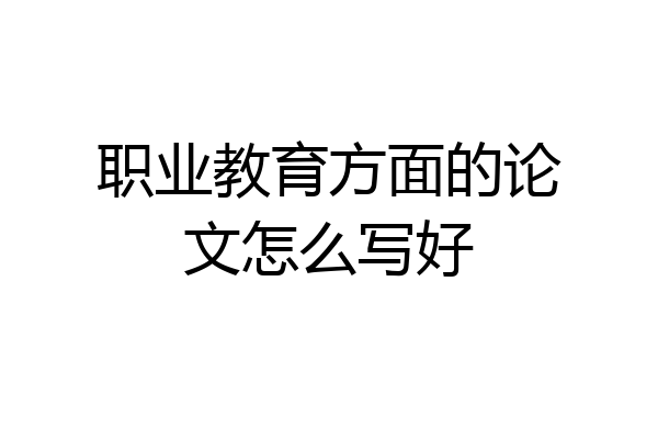 职业教育方面的论文怎么写好