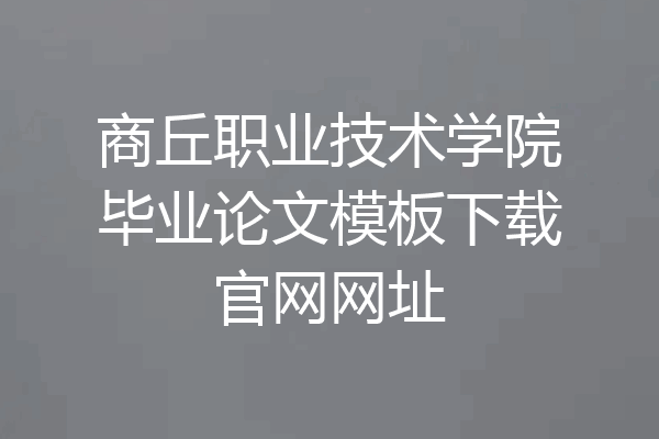 商丘职业技术学院毕业论文模板下载官网网址