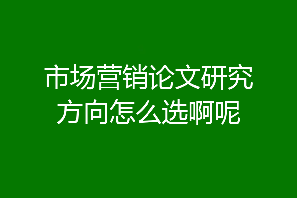 市场营销论文研究方向怎么选啊呢